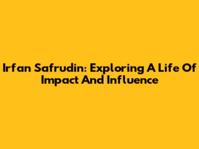 Irfan Safrudin: Exploring A Life Of Impact And Influence