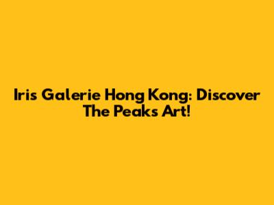 Iris Galerie Hong Kong: Discover The Peak's Art!