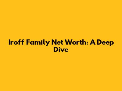 Iroff Family Net Worth: A Deep Dive