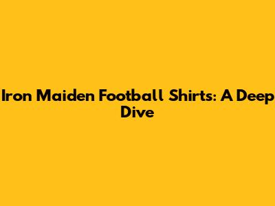 Iron Maiden Football Shirts: A Deep Dive