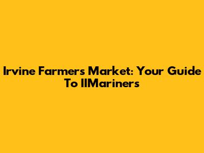 Irvine Farmers Market: Your Guide To IIMariners