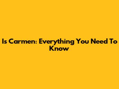 Is Carmen: Everything You Need To Know