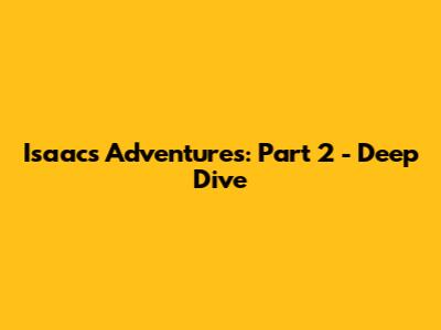 Isaac's Adventures: Part 2 - Deep Dive