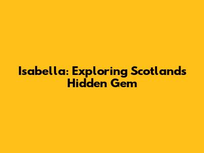 Isabella: Exploring Scotland's Hidden Gem
