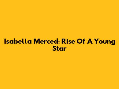 Isabella Merced: Rise Of A Young Star