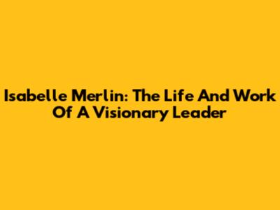 Isabelle Merlin: The Life And Work Of A Visionary Leader