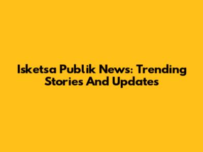 Isketsa Publik News: Trending Stories And Updates