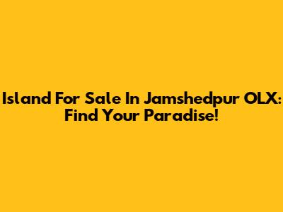 Island For Sale In Jamshedpur OLX: Find Your Paradise!