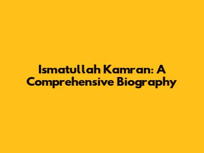 Ismatullah Kamran: A Comprehensive Biography