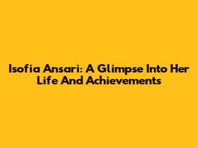 Isofia Ansari: A Glimpse Into Her Life And Achievements