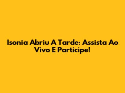 Isonia Abriu A Tarde: Assista Ao Vivo E Participe!