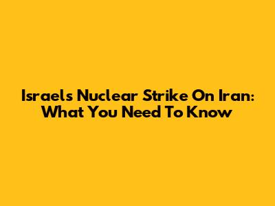 Israel's Nuclear Strike On Iran: What You Need To Know
