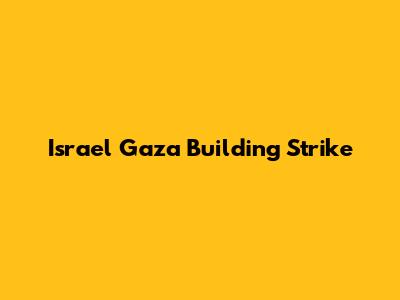Israel Gaza Building Strike