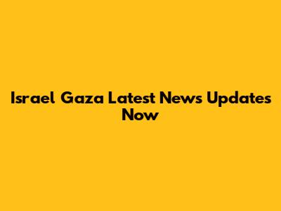 Israel Gaza Latest News Updates Now