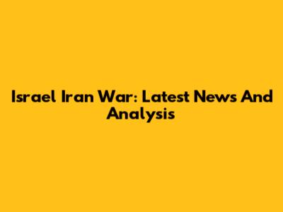 Israel Iran War: Latest News And Analysis