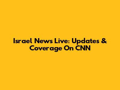 Israel News Live: Updates & Coverage On CNN