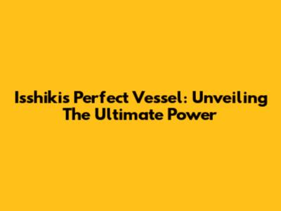 Isshiki's Perfect Vessel: Unveiling The Ultimate Power