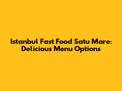 Istanbul Fast Food Satu Mare: Delicious Menu Options