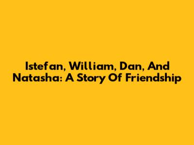 Istefan, William, Dan, And Natasha: A Story Of Friendship