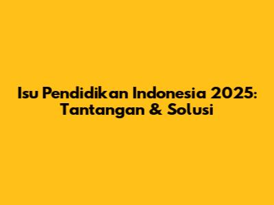 Isu Pendidikan Indonesia 2025: Tantangan & Solusi