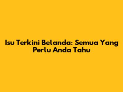 Isu Terkini Belanda: Semua Yang Perlu Anda Tahu