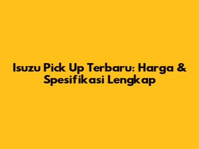 Isuzu Pick Up Terbaru: Harga & Spesifikasi Lengkap