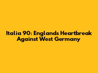 Italia 90: England's Heartbreak Against West Germany