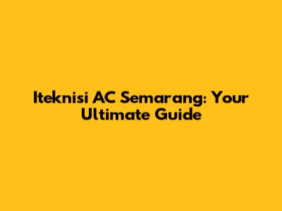 Iteknisi AC Semarang: Your Ultimate Guide