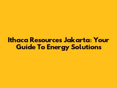 Ithaca Resources Jakarta: Your Guide To Energy Solutions