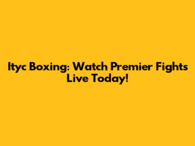 Ityc Boxing: Watch Premier Fights Live Today!