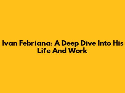 Ivan Febriana: A Deep Dive Into His Life And Work