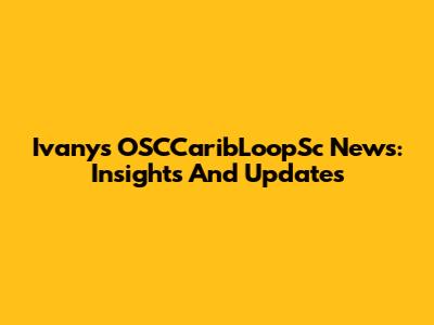 Ivany's OSCCaribLoopSc News: Insights And Updates
