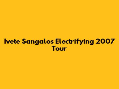 Ivete Sangalo's Electrifying 2007 Tour