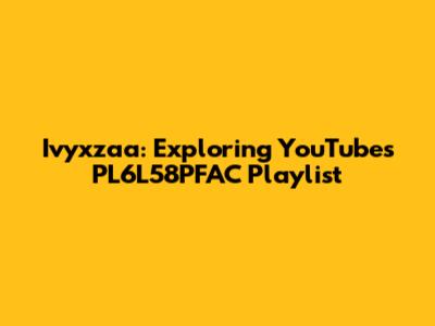Ivyxzaa: Exploring YouTube's PL6L58PFAC Playlist