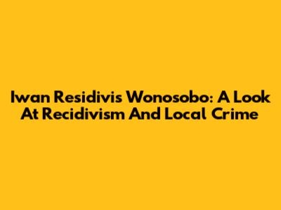 Iwan Residivis Wonosobo: A Look At Recidivism And Local Crime