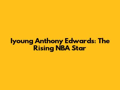 Iyoung Anthony Edwards: The Rising NBA Star