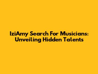 IziAmy Search For Musicians: Unveiling Hidden Talents