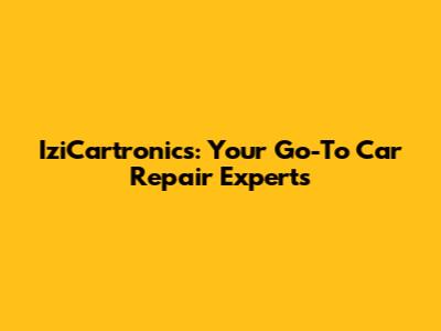IziCartronics: Your Go-To Car Repair Experts