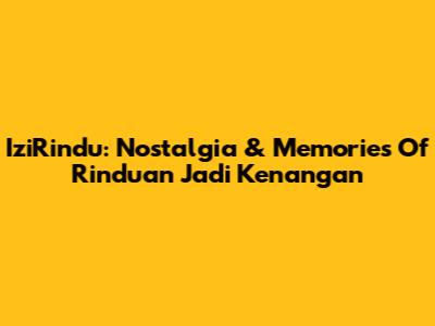 IziRindu: Nostalgia & Memories Of 'Rinduan Jadi Kenangan'