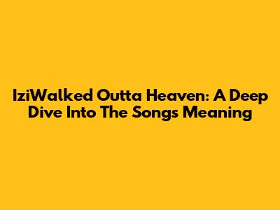 IziWalked Outta Heaven: A Deep Dive Into The Song's Meaning