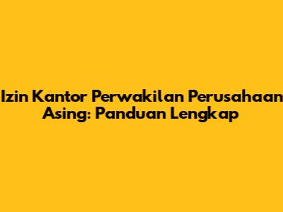Izin Kantor Perwakilan Perusahaan Asing: Panduan Lengkap