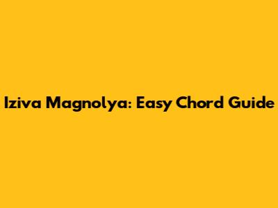 Iziva Magnolya: Easy Chord Guide