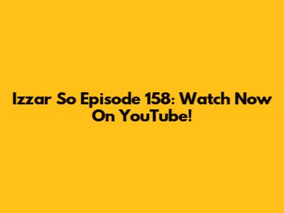 Izzar So Episode 158: Watch Now On YouTube!