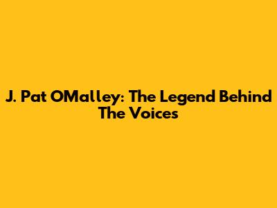 J. Pat O'Malley: The Legend Behind The Voices