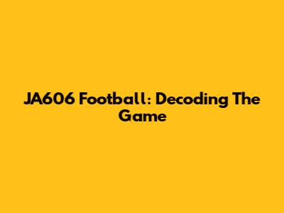 JA606 Football: Decoding The Game