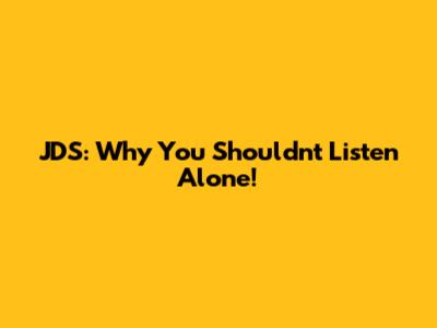 JDS: Why You Shouldn't Listen Alone!