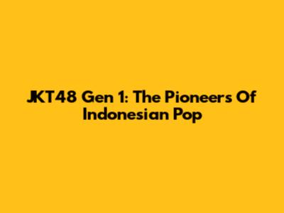 JKT48 Gen 1: The Pioneers Of Indonesian Pop