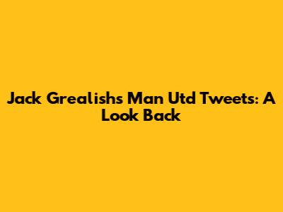 Jack Grealish's Man Utd Tweets: A Look Back