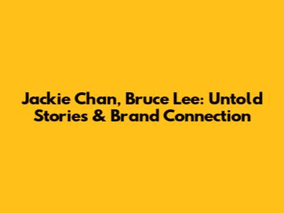 Jackie Chan, Bruce Lee: Untold Stories & Brand Connection