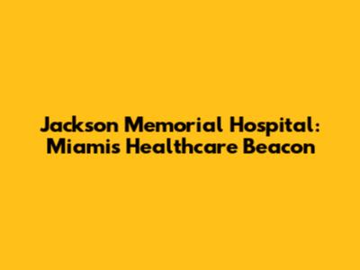 Jackson Memorial Hospital: Miami's Healthcare Beacon